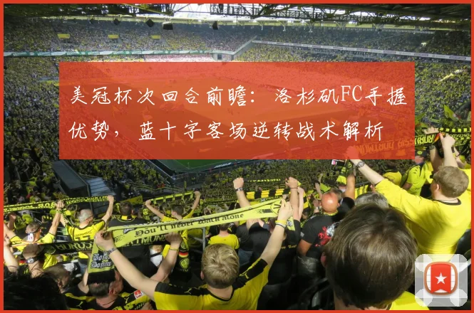 美冠杯次回合前瞻：洛杉矶FC手握优势，蓝十字客场逆转战术解析