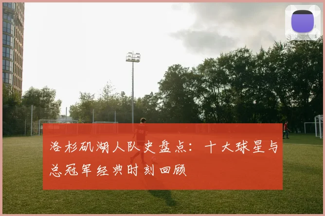 洛杉矶湖人队史盘点：十大球星与总冠军经典时刻回顾