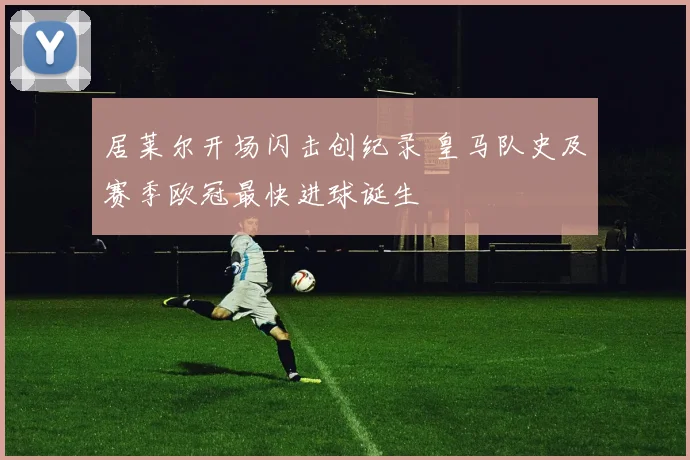 居莱尔开场闪击创纪录 皇马队史及赛季欧冠最快进球诞生