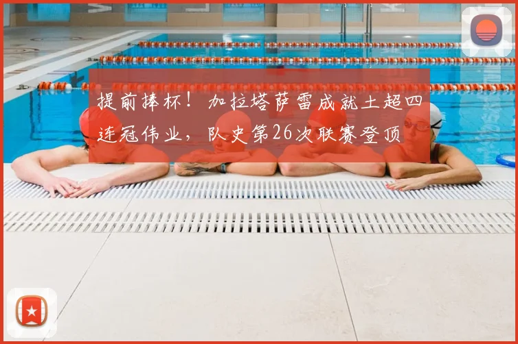 提前捧杯！加拉塔萨雷成就土超四连冠伟业，队史第26次联赛登顶