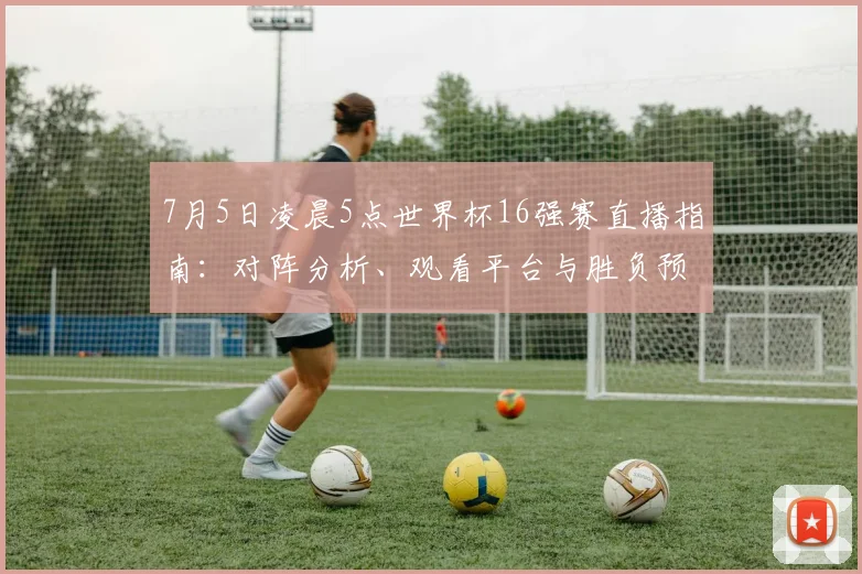 7月5日凌晨5点世界杯16强赛直播指南：对阵分析、观看平台与胜负预测
