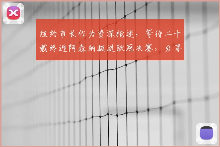 纽约市长作为资深枪迷，等待二十载终迎阿森纳挺进欧冠决赛，分享激动心情与观赛故事