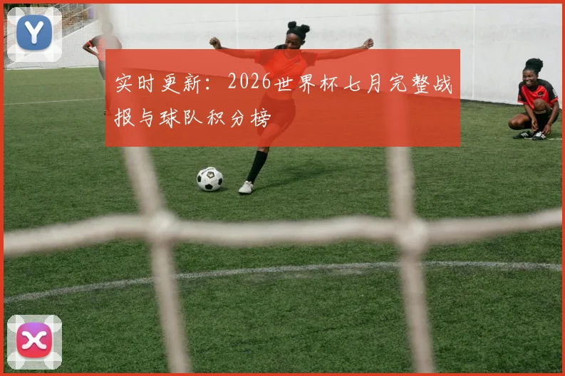 实时更新：2026世界杯七月完整战报与球队积分榜