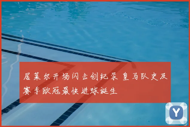 居莱尔开场闪击创纪录 皇马队史及赛季欧冠最快进球诞生