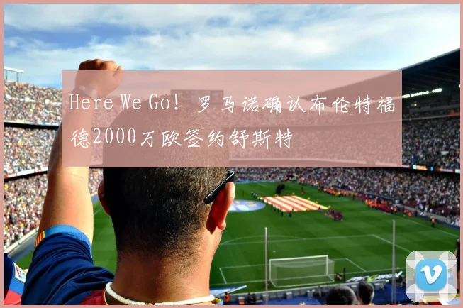 Here We Go！罗马诺确认布伦特福德2000万欧签约舒斯特