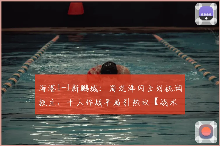 海港1-1新鹏城:周定洋闪击刘祝润救主,十人作战平局引热议【战术复盘+进球解析】