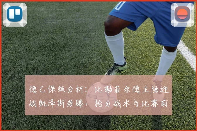 德乙保级分析:比勒菲尔德主场迎战凯泽斯劳滕,抢分战术与比赛前瞻解读