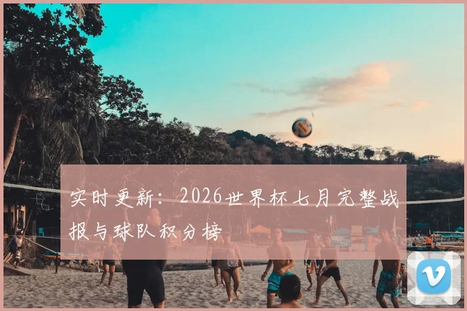 实时更新:2026世界杯七月完整战报与球队积分榜