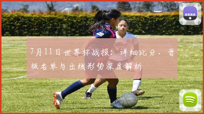 7月11日世界杯战报：详细比分、晋级名单与出线形势深度解析