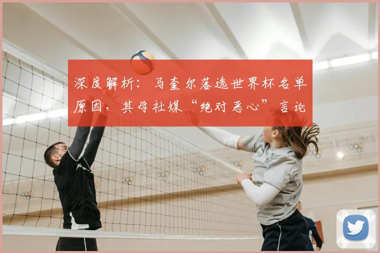深度解析：马奎尔落选世界杯名单原因，其母社媒“绝对恶心”言论原文与影响分析
