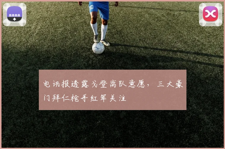 电讯报透露戈登离队意愿，三大豪门拜仁枪手红军关注