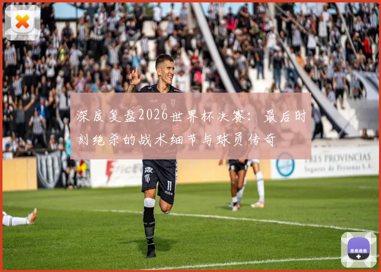深度复盘2026世界杯决赛：最后时刻绝杀的战术细节与球员传奇